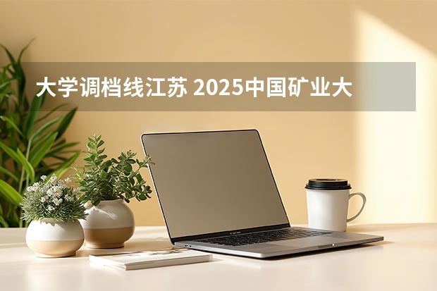 大学调档线江苏 2025中国矿业大学徐州投档线
