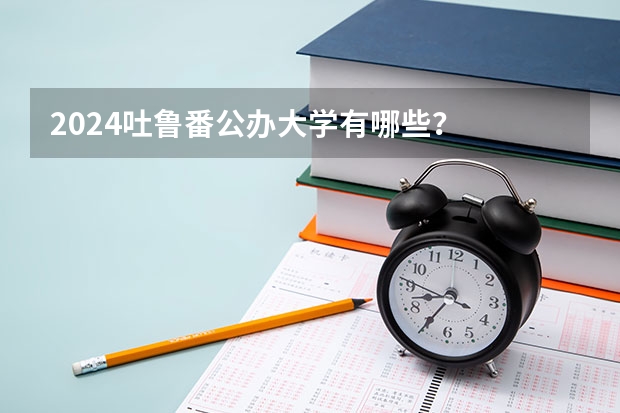 2024吐鲁番公办大学有哪些？