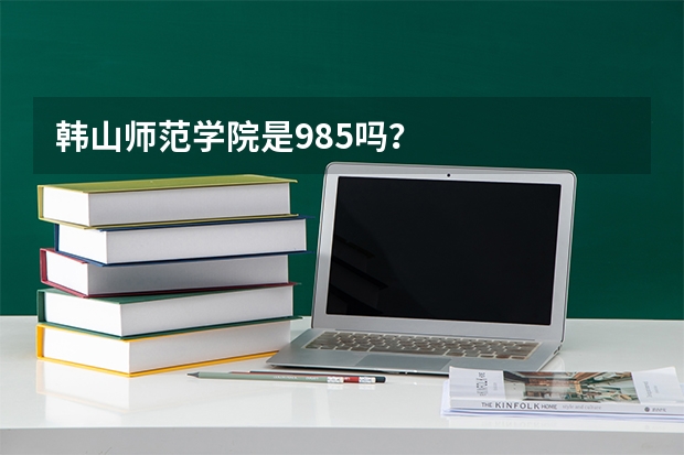 韩山师范学院是985吗?