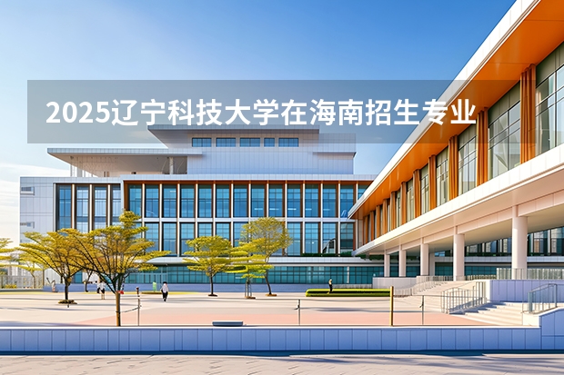 2025辽宁科技大学在海南招生专业有哪些 ？