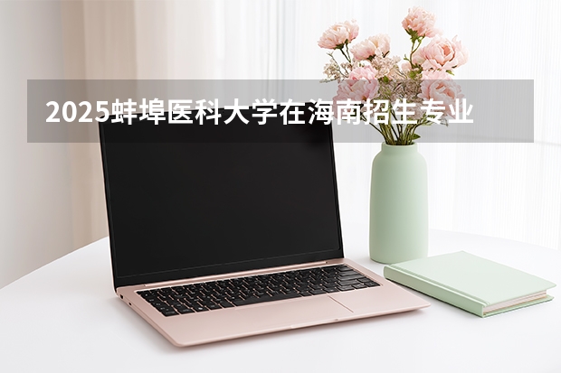 2025蚌埠医科大学在海南招生专业有哪些 ？