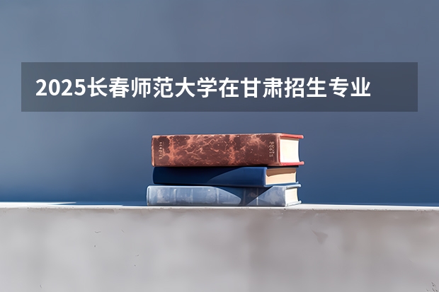 2025长春师范大学在甘肃招生专业有哪些 ？