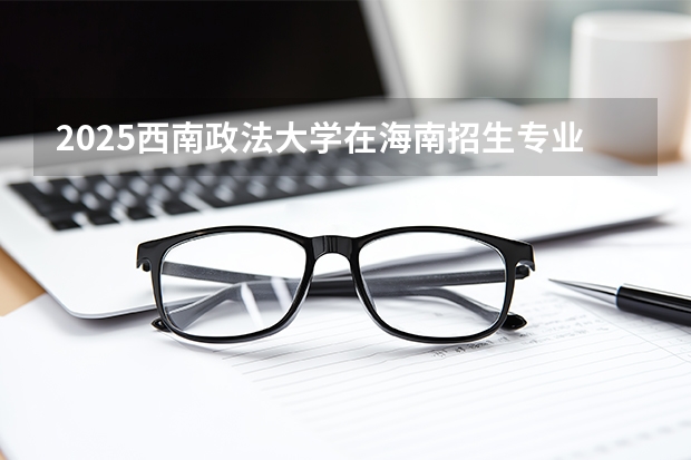 2025西南政法大学在海南招生专业有哪些 ？