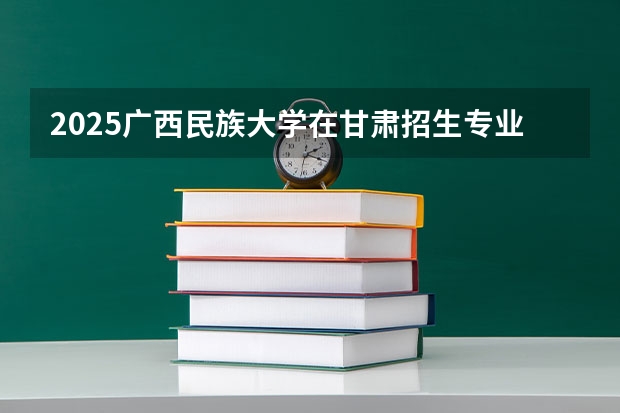 2025广西民族大学在甘肃招生专业有哪些 ？