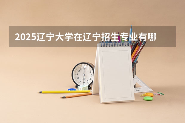 2025辽宁大学在辽宁招生专业有哪些 ？