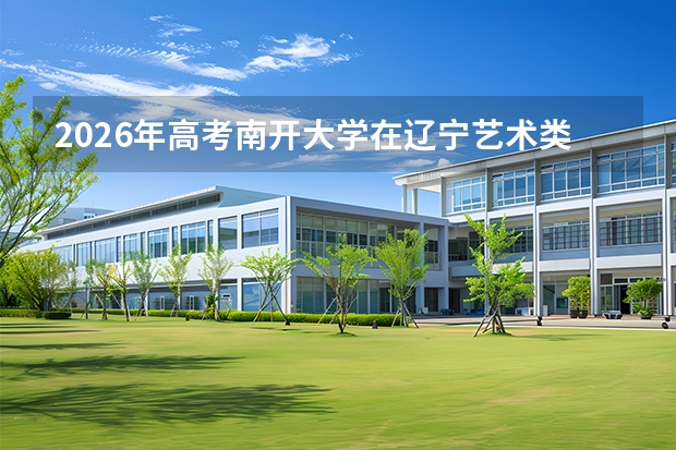 2026年高考南开大学在辽宁艺术类投档线预测