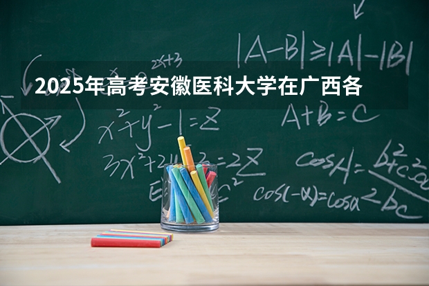 2025年高考安徽医科大学在广西各批次选科要求