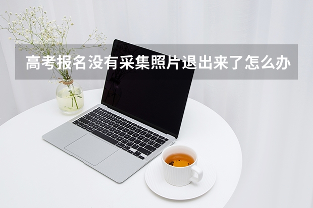 高考报名没有采集照片退出来了怎么办