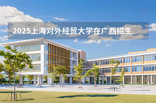 2025上海对外经贸大学在广西招生专业有哪些 ？