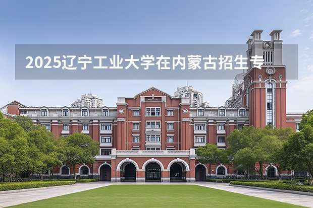 2025辽宁工业大学在内蒙古招生专业有哪些 ？