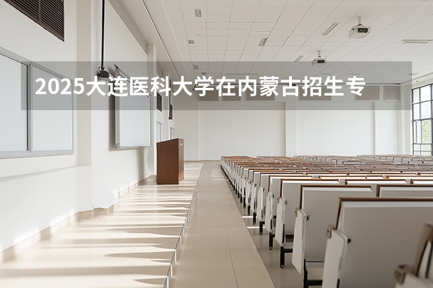 2025大连医科大学在内蒙古招生专业有哪些 ？
