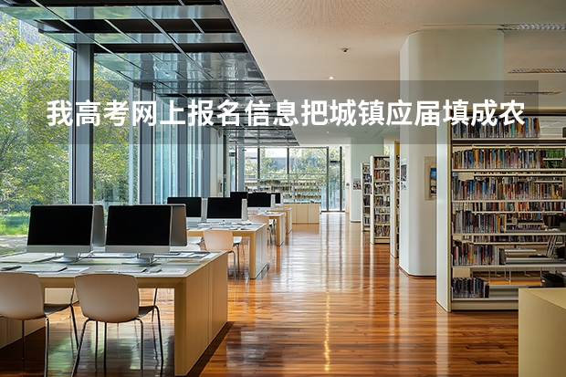 我高考网上报名信息把城镇应届填成农村应届填错了怎么办，有影响吗,我是陕西的