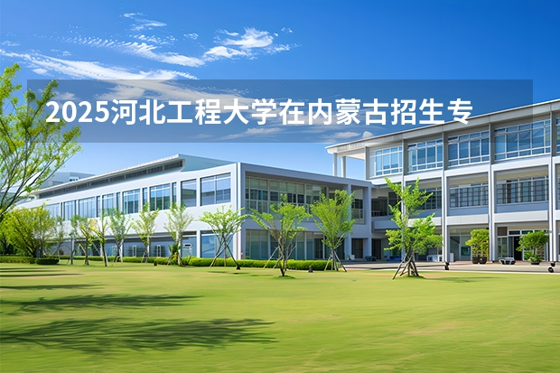 2025河北工程大学在内蒙古招生专业有哪些 ？