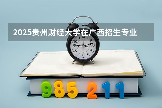 2025贵州财经大学在广西招生专业有哪些 ？