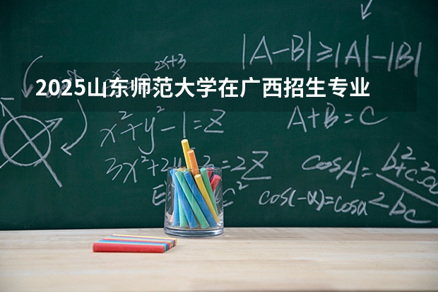 2025山东师范大学在广西招生专业有哪些 ？（2026参考）