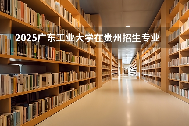 2025广东工业大学在贵州招生专业有哪些 ？（2026参考）