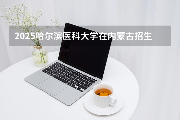 2025哈尔滨医科大学在内蒙古招生专业有哪些 ？（2026参考）