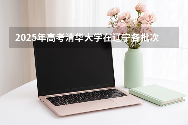 2025年高考清华大学在辽宁各批次选科要求