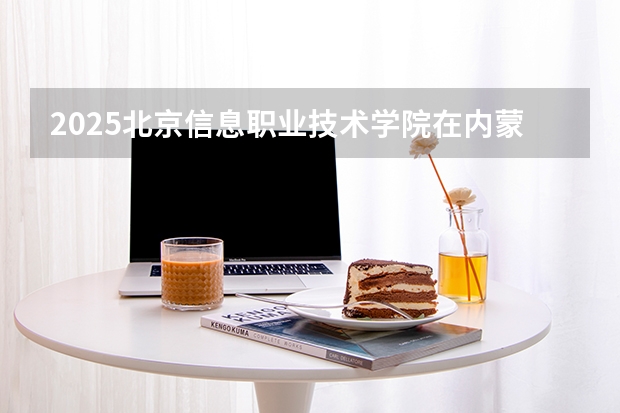 2025北京信息职业技术学院在内蒙古招生专业有哪些 ？（2026参考）