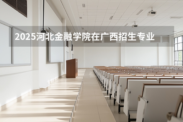 2025河北金融学院在广西招生专业有哪些 ？（2026参考）
