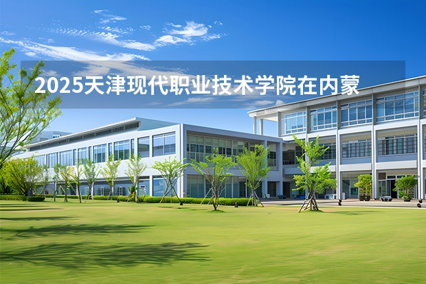 2025天津现代职业技术学院在内蒙古招生专业有哪些 ？（2026参考）