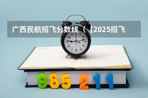 广西民航招飞分数线（【2025招飞专栏1】中飞院2025年飞行技术专业招生简章）