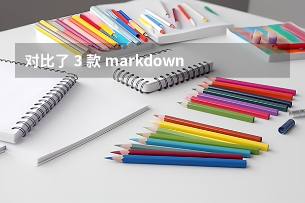 对比了 3 款 markdown 编辑器，哪一款适合你呢？来看看吧