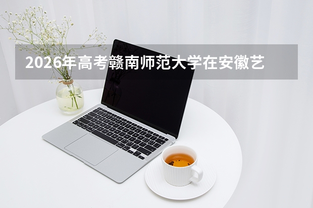 2026年高考赣南师范大学在安徽艺术类投档线预测