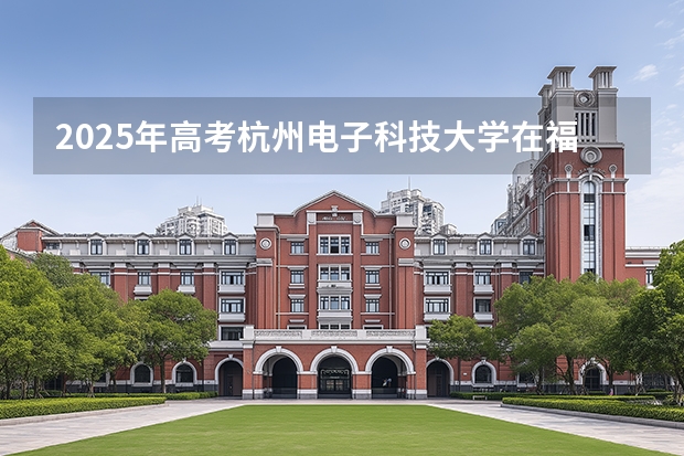 2025年高考杭州电子科技大学在福建各批次选科要求