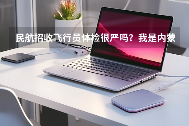 民航招收飞行员体检很严吗？我是内蒙古的，希望都给我支支招，不胜感激