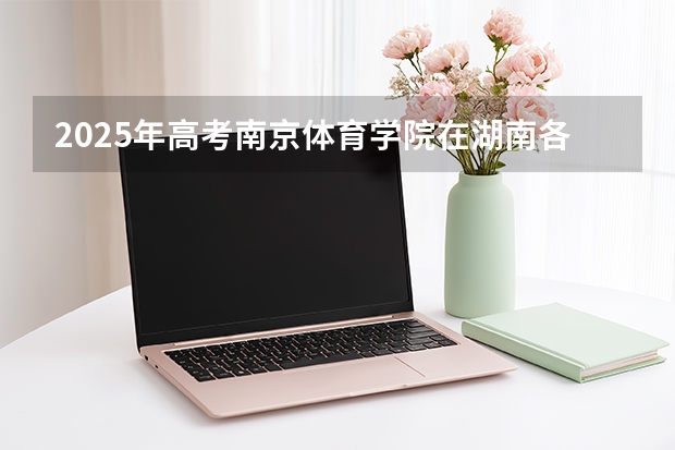 2025年高考南京体育学院在湖南各批次选科要求