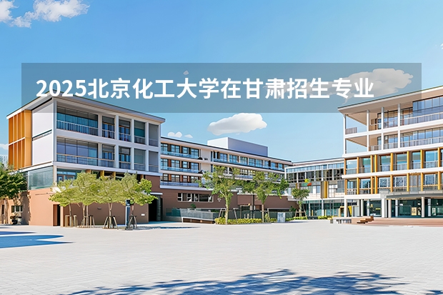 2025北京化工大学在甘肃招生专业有哪些 ？（2026参考）
