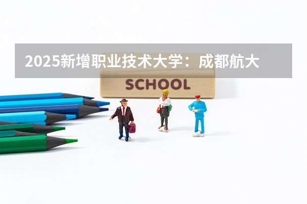 2025新增职业技术大学：成都航大升格意义