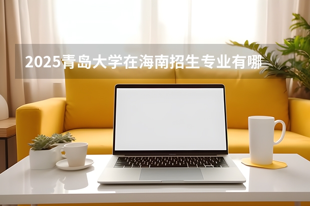 2025青岛大学在海南招生专业有哪些 ？（2026参考）