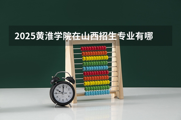2025黄淮学院在山西招生专业有哪些 ？（2026参考）