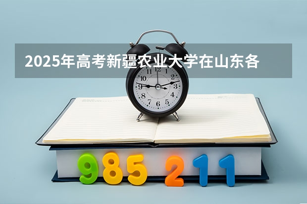 2025年高考新疆农业大学在山东各批次选科要求