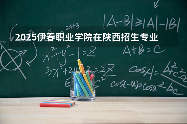 2025伊春职业学院在陕西招生专业有哪些 ？（2026参考）