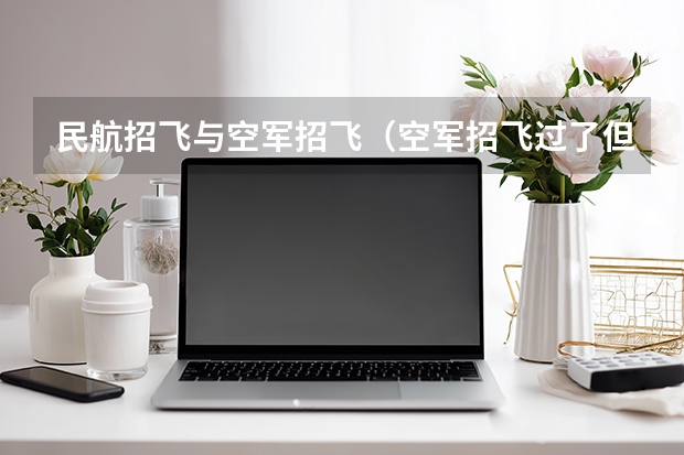 民航招飞与空军招飞（空军招飞过了但分数没过会不会影响民航录取）