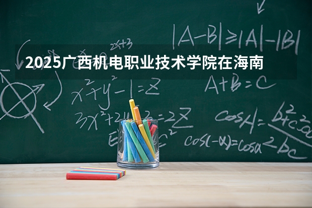 2025广西机电职业技术学院在海南招生专业有哪些 ？（2026参考）