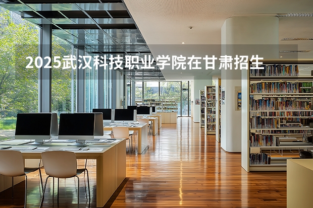 2025武汉科技职业学院在甘肃招生专业有哪些 ？（2026参考）