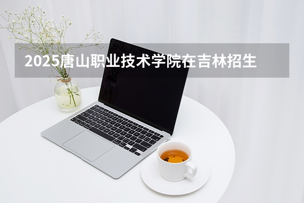 2025唐山职业技术学院在吉林招生专业有哪些 ？（2026参考）