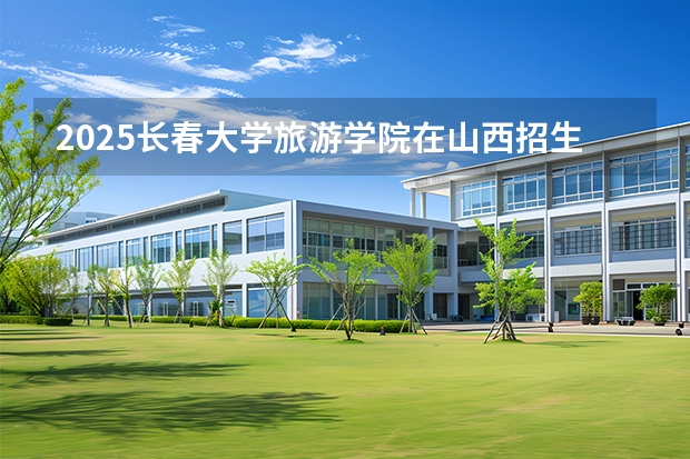 2025长春大学旅游学院在山西招生专业有哪些 ？（2026参考）