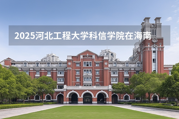 2025河北工程大学科信学院在海南招生专业有哪些 ？（2026参考）