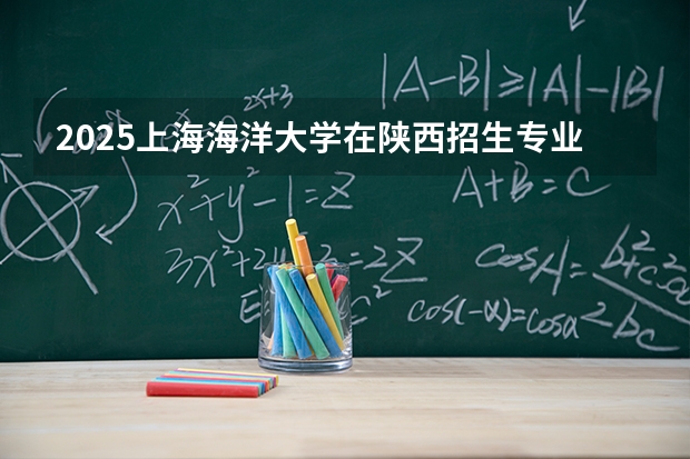 2025上海海洋大学在陕西招生专业有哪些 ？（2026参考）