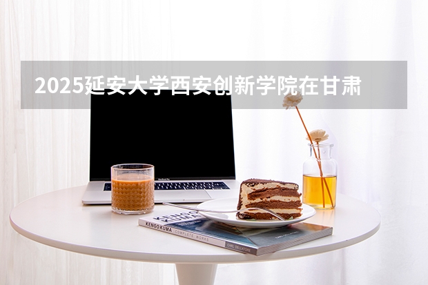 2025延安大学西安创新学院在甘肃招生专业有哪些 ？（2026参考）