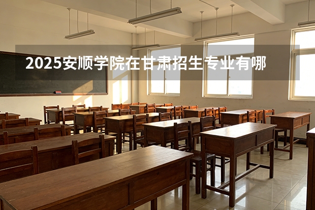 2025安顺学院在甘肃招生专业有哪些 ？（2026参考）