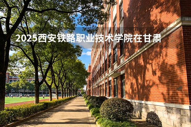 2025西安铁路职业技术学院在甘肃招生专业有哪些 ？（2026参考）