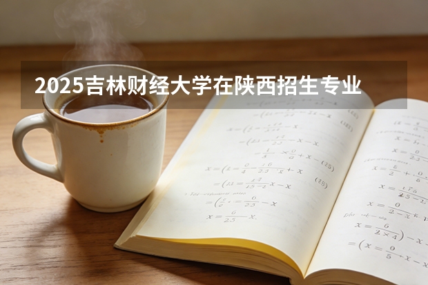 2025吉林财经大学在陕西招生专业有哪些 ？（2026参考）