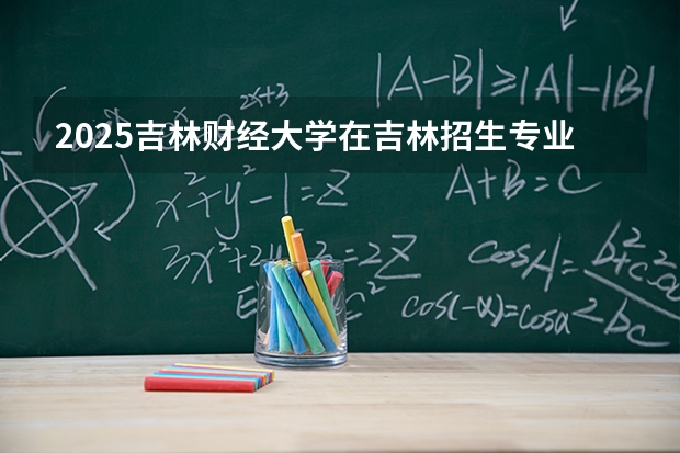2025吉林财经大学在吉林招生专业有哪些 ？（2026参考）