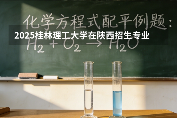2025桂林理工大学在陕西招生专业有哪些 ？（2026参考）